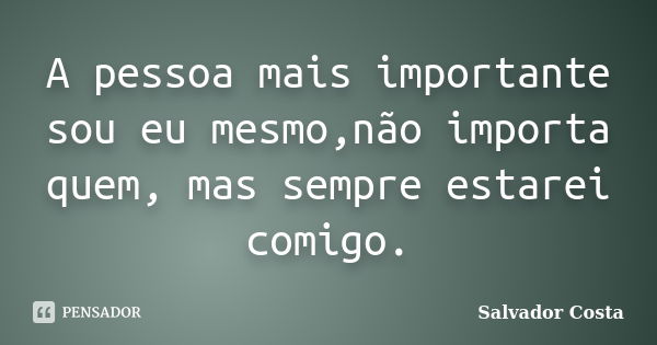 A pessoa mais importante sou eu mesmo,não importa quem, mas sempre estarei comigo.... Frase de Salvador Costa.