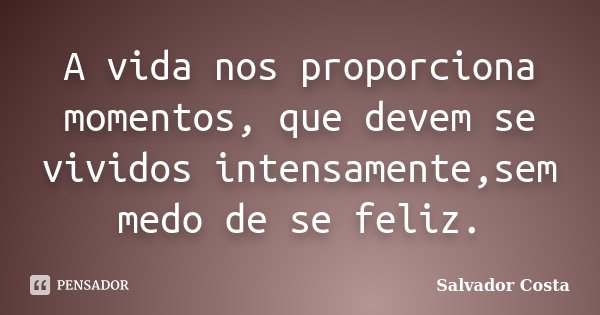 A vida nos proporciona momentos, que devem se vividos intensamente,sem medo de se feliz.... Frase de Salvador Costa.
