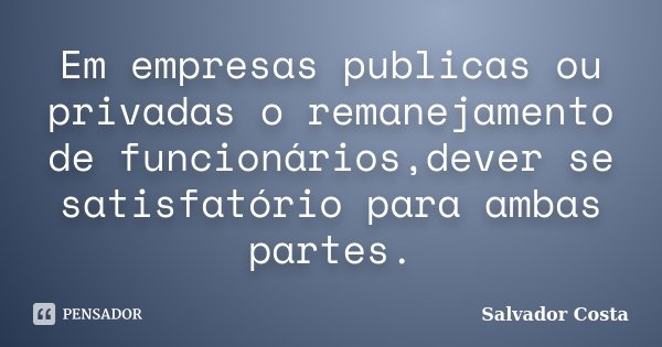 Em empresas publicas ou privadas o remanejamento de funcionários,dever se satisfatório para ambas partes.... Frase de Salvador Costa.