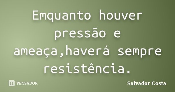 Emquanto houver pressão e ameaça,haverá sempre resistência.... Frase de Salvador Costa.