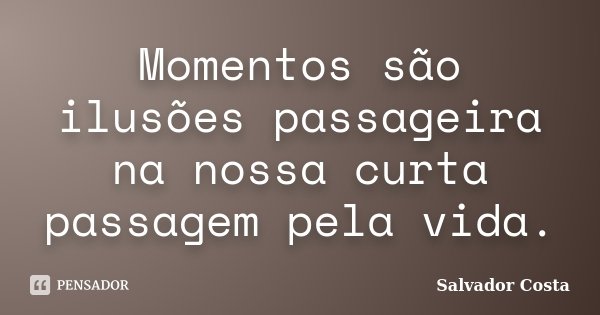Momentos são ilusões passageira na nossa curta passagem pela vida.... Frase de Salvador Costa.