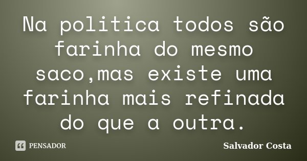 Na politica todos são farinha do mesmo saco,mas existe uma farinha mais refinada do que a outra.... Frase de Salvador Costa.