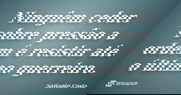 Ninguêm ceder sobre pressão a ordem é resistir até o último guerreiro.... Frase de Salvador Costa.