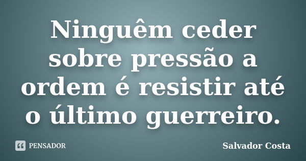 Ninguêm ceder sobre pressão a ordem é resistir até o último guerreiro.... Frase de Salvador Costa.