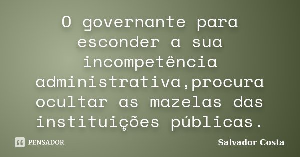 O governante para esconder a sua incompetência administrativa,procura ocultar as mazelas das instituições públicas.... Frase de Salvador Costa.