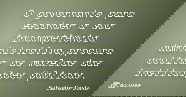 O governante para esconder a sua incompetência administrativa,procura ocultar as mazelas das instituições públicas.... Frase de Salvador Costa.