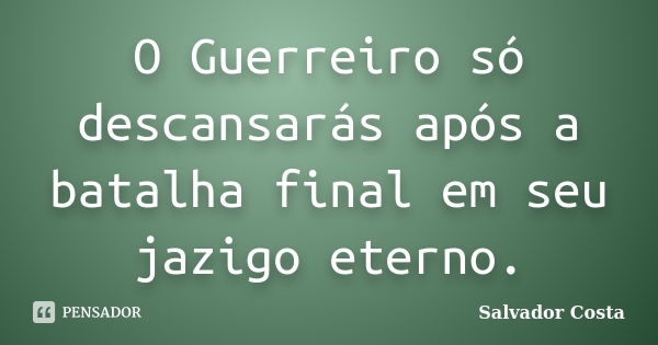 O Guerreiro só descansarás após a batalha final em seu jazigo eterno.... Frase de Salvador Costa.