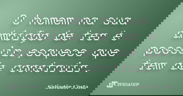 O homem na sua ambição de ter é possuir,esquece que tem de construir.... Frase de Salvador Costa.