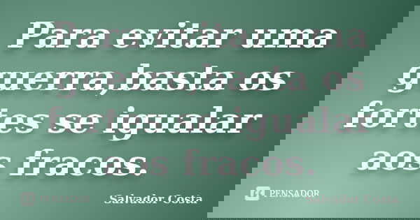 Para evitar uma guerra,basta os fortes se igualar aos fracos.... Frase de Salvador Costa.