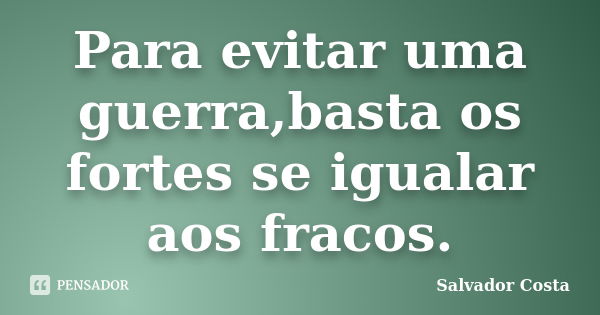 Para evitar uma guerra,basta os fortes se igualar aos fracos.... Frase de Salvador Costa.