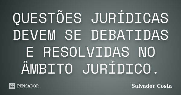 QUESTÕES JURÍDICAS DEVEM SE DEBATIDAS E RESOLVIDAS NO ÂMBITO JURÍDICO.... Frase de Salvador Costa.