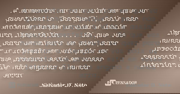 A momentos na sua vida em que vc questiona o "porque"!, pois nao entende porque a vida é assim impura,imperfeita..... Só que vcs nunca para um minuto ... Frase de Salvador D. Neto.