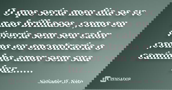 O que seria meu dia se vc nao brilhasse ,como eu viveria sem seu calor ,como eu encontraria o caminho amor sem sua luz......... Frase de Salvador D. Neto.