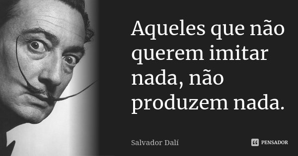 Aqueles que não querem imitar nada, não produzem nada.... Frase de Salvador Dalí.