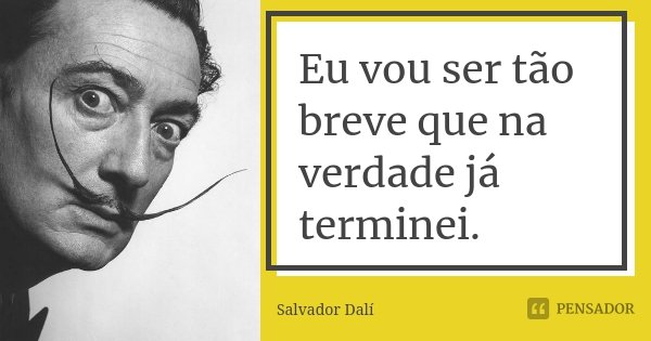Eu vou ser tão breve que na verdade já terminei.... Frase de Salvador Dalí.