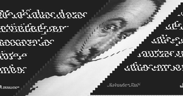 Me dê duas horas de atividade por dia e passarei as outras vinte e duas em sonhos.... Frase de Salvador Dalí.