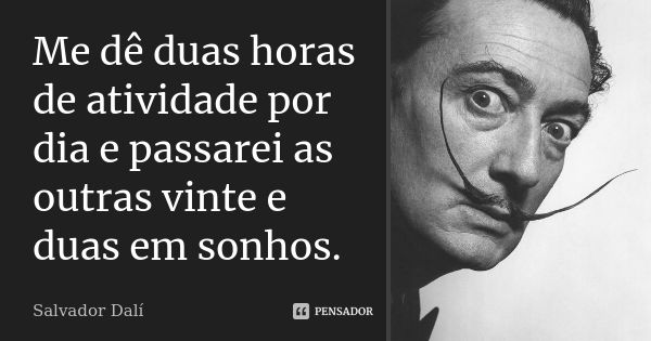 Me dê duas horas de atividade por dia e passarei as outras vinte e duas em sonhos.... Frase de Salvador Dalí.