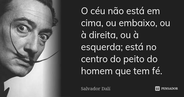 O céu não está em cima, ou embaixo, ou à direita, ou à esquerda; está no centro do peito do homem que tem fé.... Frase de Salvador Dalí.