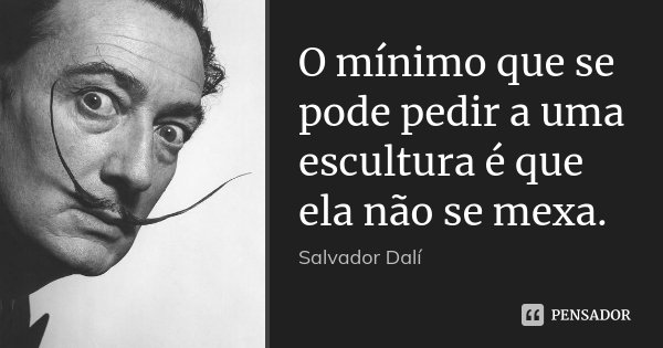 O mínimo que se pode pedir a uma escultura é que ela não se mexa.... Frase de Salvador Dali.