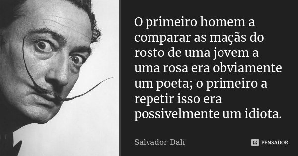 O primeiro homem a comparar as maçãs do rosto de uma jovem a uma rosa era obviamente um poeta; o primeiro a repetir isso era possivelmente um idiota.... Frase de Salvador Dali.