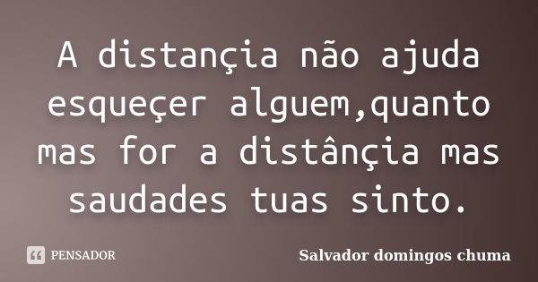 A distançia não ajuda esqueçer alguem,quanto mas for a distânçia mas saudades tuas sinto.... Frase de Salvador domingos chuma.