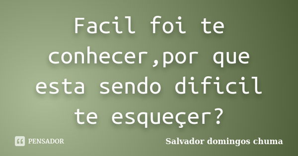 Facil foi te conhecer,por que esta sendo dificil te esqueçer?... Frase de Salvador domingos chuma.