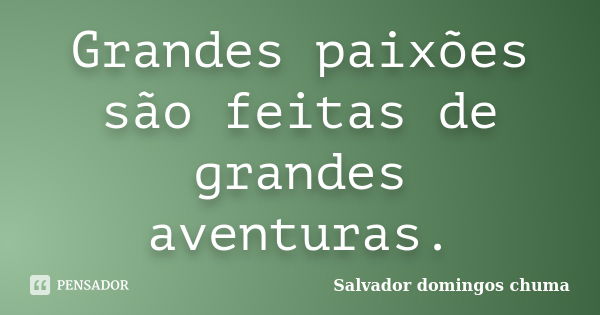 Grandes paixões são feitas de grandes aventuras.... Frase de Salvador domingos chuma.