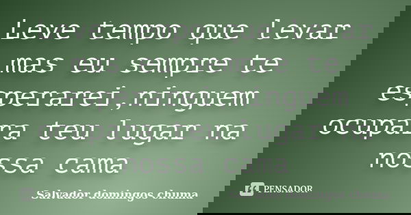 Leve tempo que levar mas eu sempre te esperarei,ninguem ocupara teu lugar na nossa cama... Frase de Salvador domingos chuma.