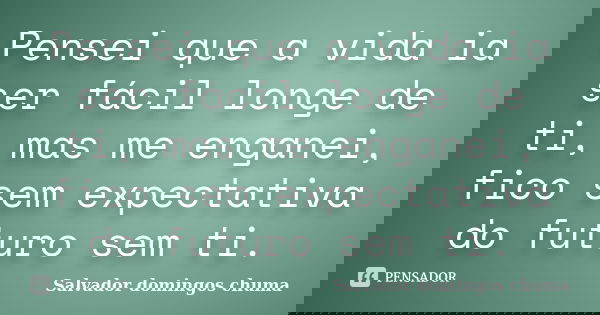 Pensei que a vida ia ser fácil longe de ti, mas me enganei, fico sem expectativa do futuro sem ti.... Frase de Salvador domingos chuma.