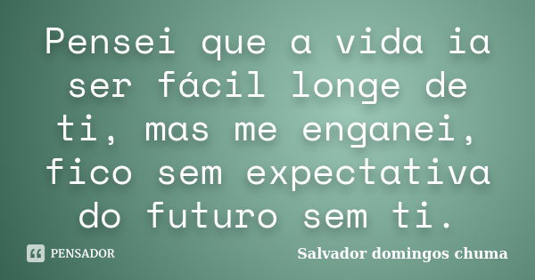 Pensei que a vida ia ser fácil longe de ti, mas me enganei, fico sem expectativa do futuro sem ti.... Frase de Salvador domingos chuma.