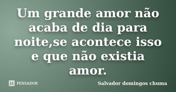 Um grande amor não acaba de dia para noite,se acontece isso e que não existia amor.... Frase de Salvador domingos chuma.