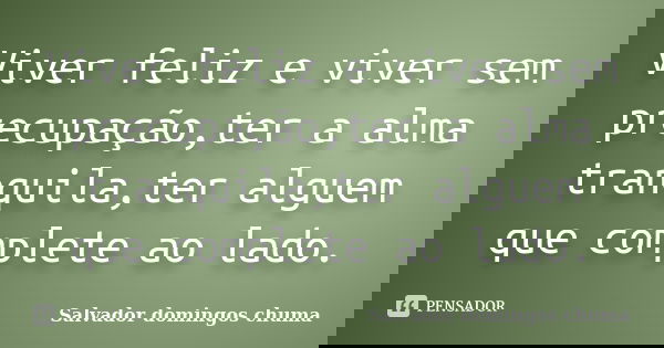 Viver feliz e viver sem precupação,ter a alma tranquila,ter alguem que complete ao lado.... Frase de Salvador domingos chuma.