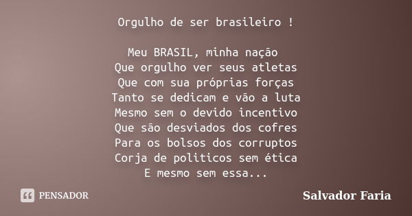 Orgulho de ser brasileiro ! Meu BRASIL, minha nação Que orgulho ver seus atletas Que com sua próprias forças Tanto se dedicam e vão a luta Mesmo sem o devido in... Frase de Salvador Faria.