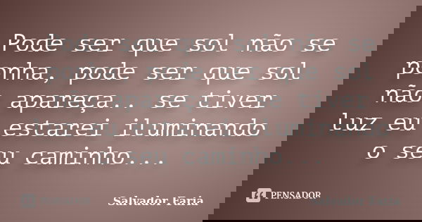 Pode ser que sol não se ponha, pode ser que sol não apareça.. se tiver luz eu estarei iluminando o seu caminho...... Frase de Salvador Faria.