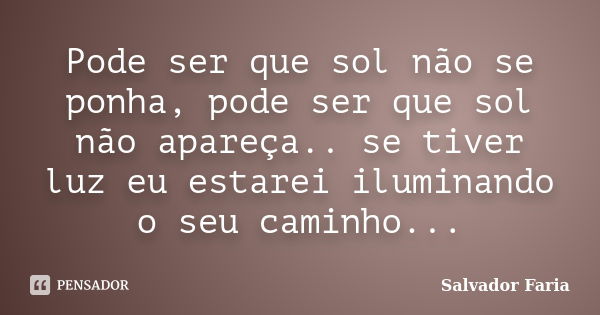 Pode ser que sol não se ponha, pode ser que sol não apareça.. se tiver luz eu estarei iluminando o seu caminho...... Frase de Salvador Faria.