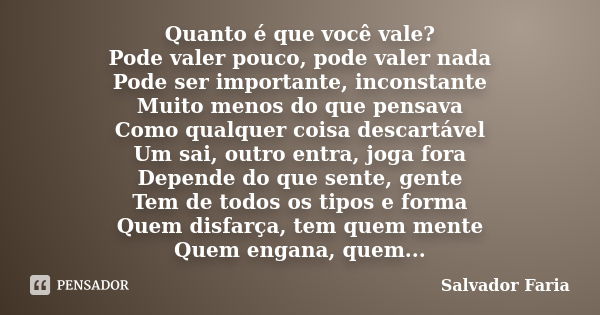 Quanto é que você vale? Pode valer pouco, pode valer nada Pode ser importante, inconstante Muito menos do que pensava Como qualquer coisa descartável Um sai, ou... Frase de Salvador Faria.