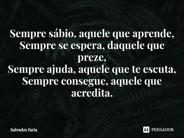 ⁠Sempre sábio, aquele que aprende,
Sempre se espera, daquele que preze,
Sempre ajuda, aquele que te escuta,
Sempre consegue, aquele que acredita.... Frase de Salvador Faria.