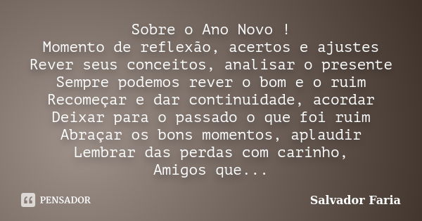 Sobre o Ano Novo ! Momento de reflexão, acertos e ajustes Rever seus conceitos, analisar o presente Sempre podemos rever o bom e o ruim Recomeçar e dar continui... Frase de Salvador Faria.