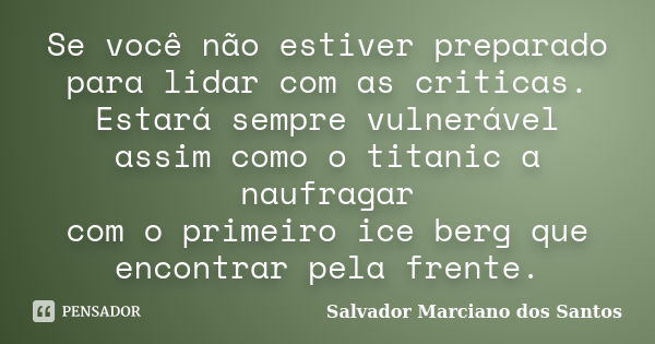 Se você não estiver preparado para lidar com as criticas. Estará sempre vulnerável assim como o titanic a naufragar com o primeiro ice berg que encontrar pela f... Frase de Salvador Marciano dos Santos.