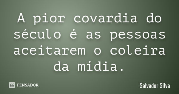 A pior covardia do século é as pessoas aceitarem o coleira da mídia.... Frase de Salvador Silva.