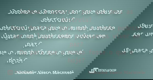 Sodoma e Gomorra: por que deus as destruíu? Deus destruiu para que o mundo pudesse ser um lugar onde pudessemos viver em paz? Ou para que o mundo fosse o que é ... Frase de Salvador Vasco Macuvele.