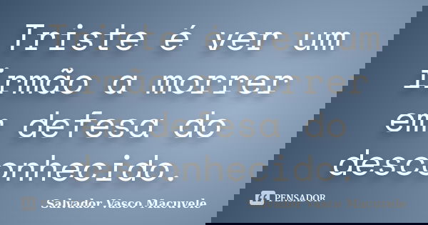 Triste é ver um irmão a morrer em defesa do desconhecido.... Frase de Salvador Vasco Macuvele.