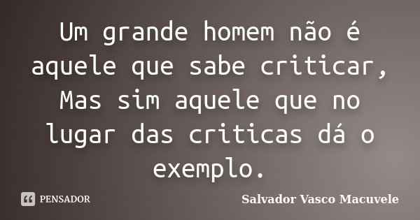 Um grande homem não é aquele que sabe criticar, Mas sim aquele que no lugar das criticas dá o exemplo.... Frase de Salvador Vasco Macuvele.