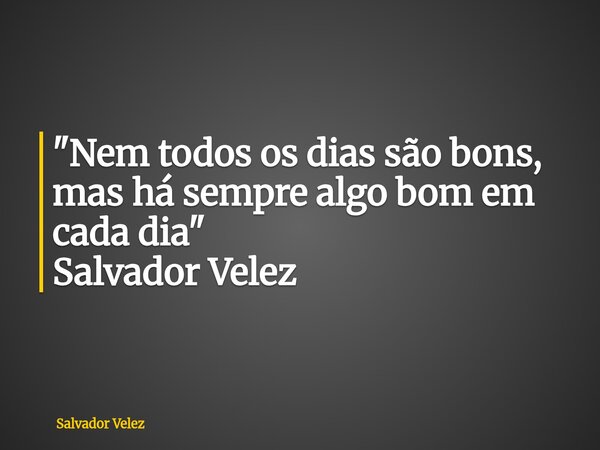 "Nem todos os dias são bons, mas há sempre algo bom em cada dia" Salvador Velez... Frase de Salvador Velez.