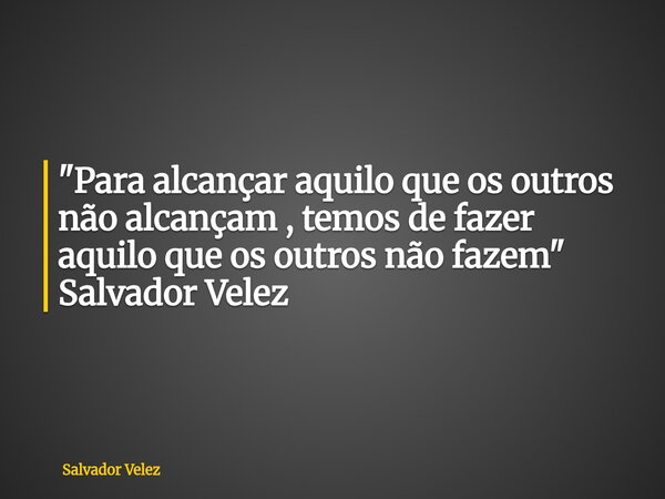 "Para alcançar aquilo que os outros não alcançam , temos de fazer aquilo que os outros não fazem" Salvador Velez... Frase de Salvador Velez.
