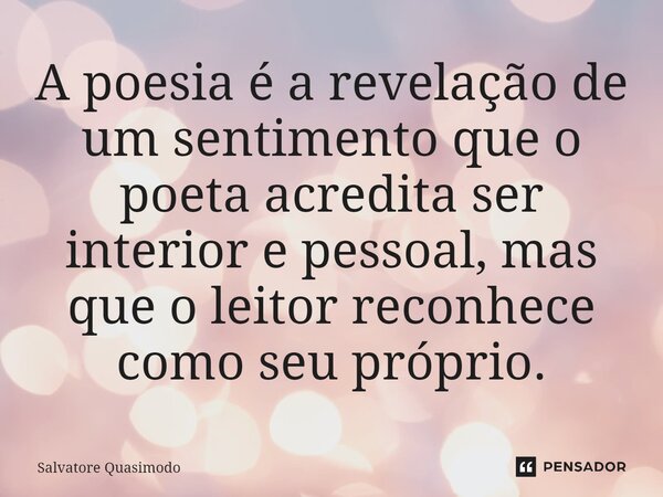 ⁠A poesia é a revelação de um sentimento que o poeta acredita ser interior e pessoal, mas que o leitor reconhece como seu próprio.... Frase de Salvatore Quasimodo.