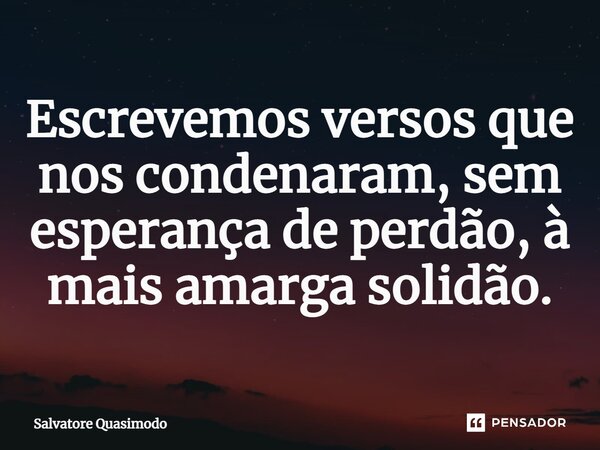 ⁠Escrevemos versos que nos condenaram, sem esperança de perdão, à mais amarga solidão.... Frase de Salvatore Quasimodo.