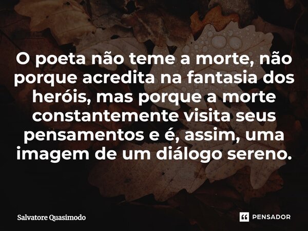 ⁠O poeta não teme a morte, não porque acredita na fantasia dos heróis, mas porque a morte constantemente visita seus pensamentos e é, assim, uma imagem de um di... Frase de Salvatore Quasimodo.