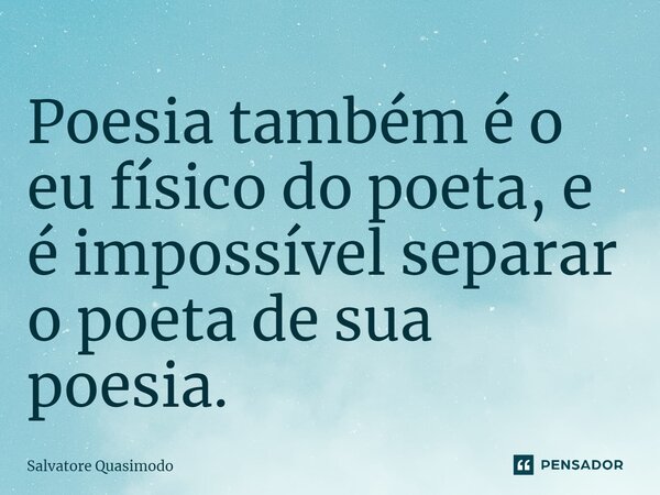 Poesia ⁠também é o eu físico do poeta, e é impossível separar o poeta de sua poesia.... Frase de Salvatore Quasimodo.