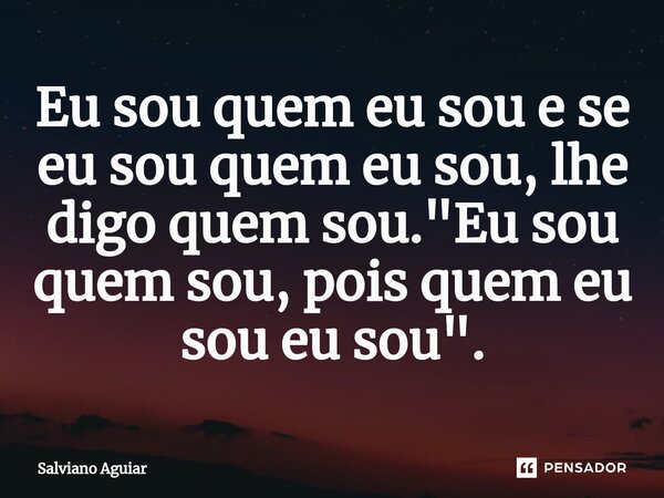 ⁠Eu sou quem eu sou e se eu sou quem eu sou, lhe digo quem sou. "Eu sou quem sou, pois quem eu sou eu sou".... Frase de Salviano Aguiar.